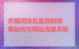 关键词排名监测的结果如何与网站流量关联
