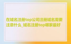 在域名注册top公司注册域名需要注意什么_域名注册top哪家最好