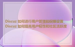 Discuz 如何进行用户管理和权限设置_Discuz 如何提高用户粘性和社区活跃度