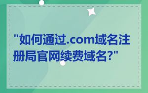 "如何通过.com域名注册局官网续费域名?"