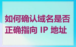 如何确认域名是否正确指向 IP 地址