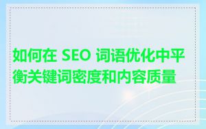 如何在 SEO 词语优化中平衡关键词密度和内容质量