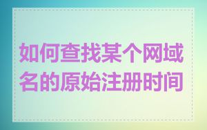 如何查找某个网域名的原始注册时间