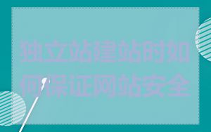 独立站建站时如何保证网站安全