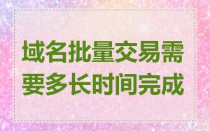 域名批量交易需要多长时间完成