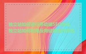 独立站如何进行移动端SEO优化_独立站如何利用反向链接提升排名