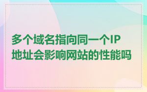 多个域名指向同一个IP地址会影响网站的性能吗