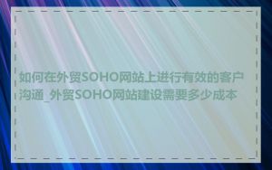如何在外贸SOHO网站上进行有效的客户沟通_外贸SOHO网站建设需要多少成本