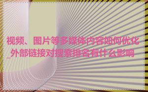 视频、图片等多媒体内容如何优化_外部链接对搜索排名有什么影响