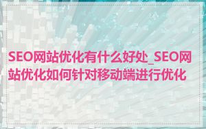 SEO网站优化有什么好处_SEO网站优化如何针对移动端进行优化