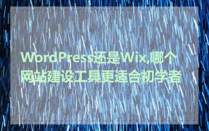 WordPress还是Wix,哪个网站建设工具更适合初学者