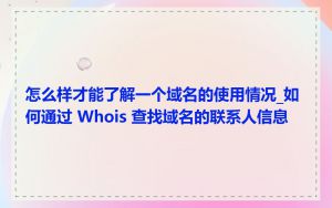 怎么样才能了解一个域名的使用情况_如何通过 Whois 查找域名的联系人信息
