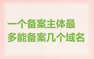 一个备案主体最多能备案几个域名