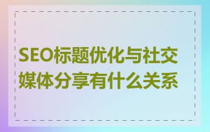 SEO标题优化与社交媒体分享有什么关系