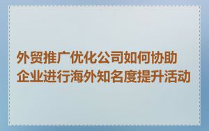 外贸推广优化公司如何协助企业进行海外知名度提升活动