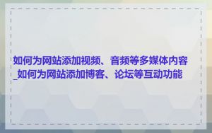 如何为网站添加视频、音频等多媒体内容_如何为网站添加博客、论坛等互动功能