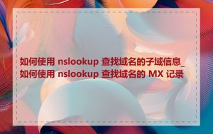 如何使用 nslookup 查找域名的子域信息_如何使用 nslookup 查找域名的 MX 记录