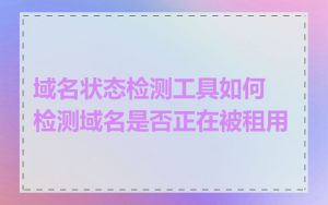 域名状态检测工具如何检测域名是否正在被租用