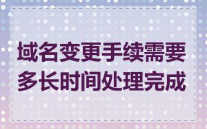 域名变更手续需要多长时间处理完成