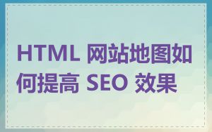 HTML 网站地图如何提高 SEO 效果