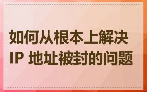 如何从根本上解决 IP 地址被封的问题
