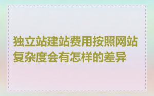 独立站建站费用按照网站复杂度会有怎样的差异