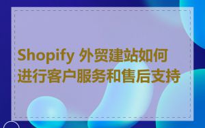 Shopify 外贸建站如何进行客户服务和售后支持