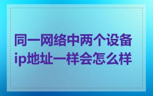 同一网络中两个设备ip地址一样会怎么样