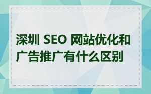 深圳 SEO 网站优化和广告推广有什么区别