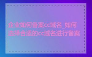 企业如何备案cc域名_如何选择合适的cc域名进行备案
