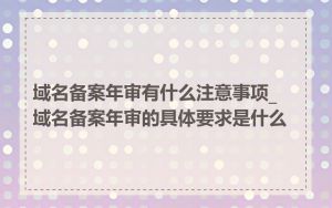 域名备案年审有什么注意事项_域名备案年审的具体要求是什么