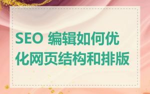 SEO 编辑如何优化网页结构和排版