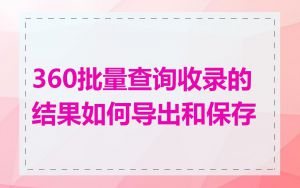 360批量查询收录的结果如何导出和保存