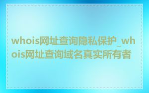 whois网址查询隐私保护_whois网址查询域名真实所有者