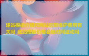 建站模板价格和网站后期维护费用有关吗_建站模板价格会随时间波动吗