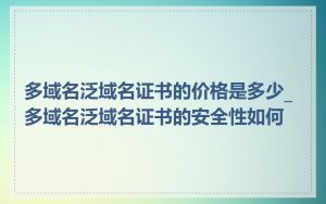 多域名泛域名证书的价格是多少_多域名泛域名证书的安全性如何