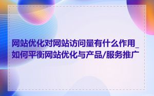 网站优化对网站访问量有什么作用_如何平衡网站优化与产品/服务推广