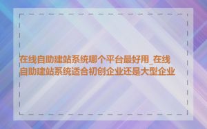 在线自助建站系统哪个平台最好用_在线自助建站系统适合初创企业还是大型企业