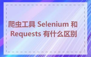 爬虫工具 Selenium 和 Requests 有什么区别