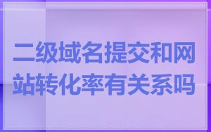 二级域名提交和网站转化率有关系吗