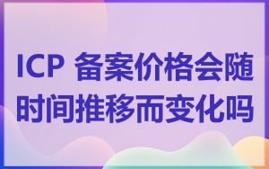 ICP 备案价格会随时间推移而变化吗