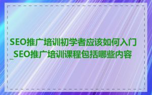 SEO推广培训初学者应该如何入门_SEO推广培训课程包括哪些内容