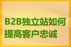 B2B独立站如何提高客户忠诚度