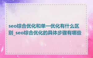 seo综合优化和单一优化有什么区别_seo综合优化的具体步骤有哪些