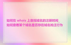 如何在 whois 上查找域名的注册时间_如何查看某个域名是否存在域名抢注行为