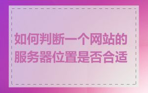 如何判断一个网站的服务器位置是否合适