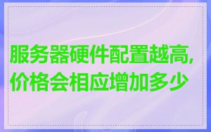 服务器硬件配置越高,价格会相应增加多少