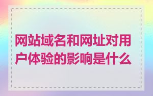 网站域名和网址对用户体验的影响是什么