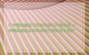 广州网站建设公司如何进行内容运营_广州网站建设公司如何进行网站安全防护