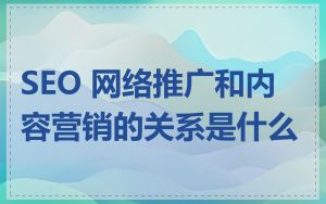 SEO 网络推广和内容营销的关系是什么